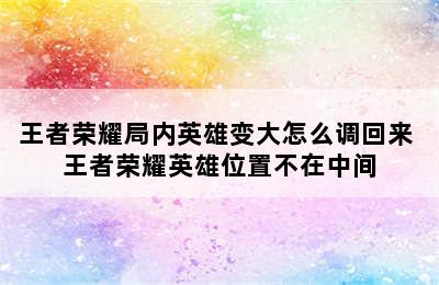 王者荣耀局内英雄变大怎么调回来 王者荣耀英雄位置不在中间